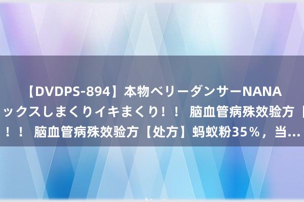 【DVDPS-894】本物ベリーダンサーNANA第2弾 悦楽の腰使いでセックスしまくりイキまくり！！ 脑血管病殊效验方【处方】蚂蚁粉35％，当...