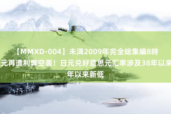 【MMXD-004】未満2009年完全総集編8時間 日元再遭利弊空袭！日元兑好意思元汇率涉及38年以来新低