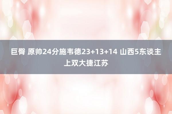 巨臀 原帅24分施韦德23+13+14 山西5东谈主上双大捷江苏