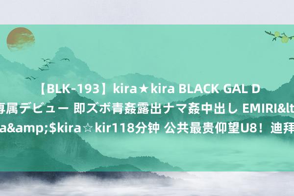 【BLK-193】kira★kira BLACK GAL DEBUT 日焼け黒ギャル専属デビュー 即ズボ青姦露出ナマ姦中出し EMIRI</a>2014-11-19kira☆kira&$kira☆kir118分钟 公共最贵仰望U8！迪拜机要大佬豪掷350万，买下平行入口版仰望U8