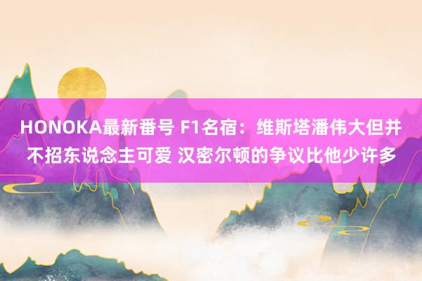 HONOKA最新番号 F1名宿：维斯塔潘伟大但并不招东说念主可爱 汉密尔顿的争议比他少许多