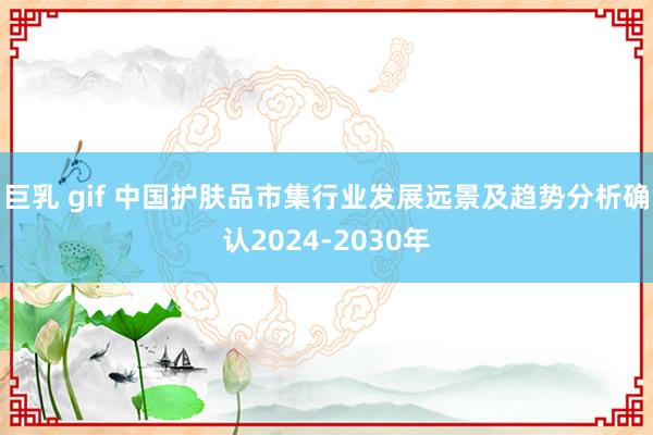 巨乳 gif 中国护肤品市集行业发展远景及趋势分析确认2024-2030年