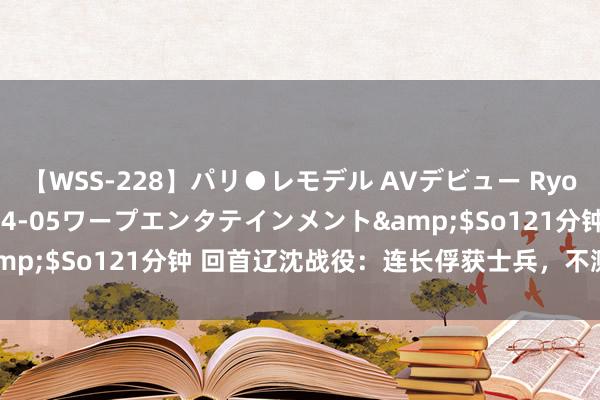 【WSS-228】パリ●レモデル AVデビュー Ryo</a>2013-04-05ワープエンタテインメント&$So121分钟 回首辽沈战役：连长俘获士兵，不测建立上将之路