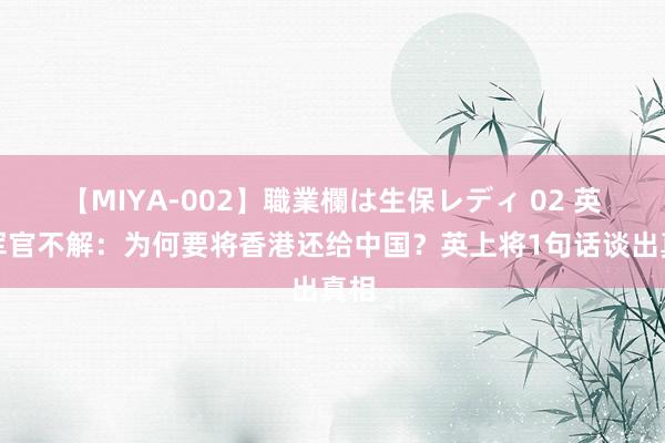 【MIYA-002】職業欄は生保レディ 02 英国军官不解：为何要将香港还给中国？英上将1句话谈出真相