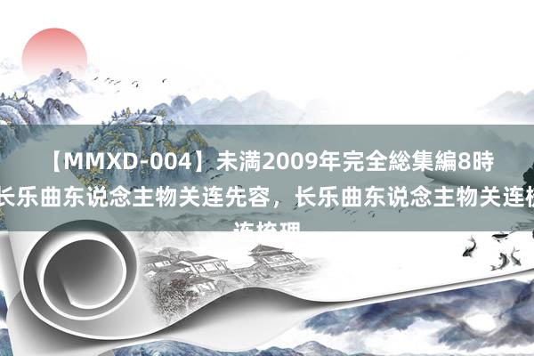 【MMXD-004】未満2009年完全総集編8時間 长乐曲东说念主物关连先容，长乐曲东说念主物关连梳理