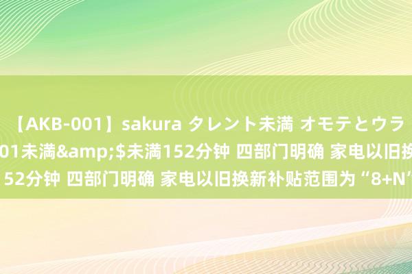 【AKB-001】sakura タレント未満 オモテとウラ</a>2009-03-01未満&$未満152分钟 四部门明确 家电以旧换新补贴范围为“8+N”类