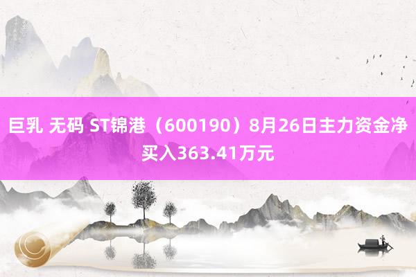 巨乳 无码 ST锦港（600190）8月26日主力资金净买入363.41万元