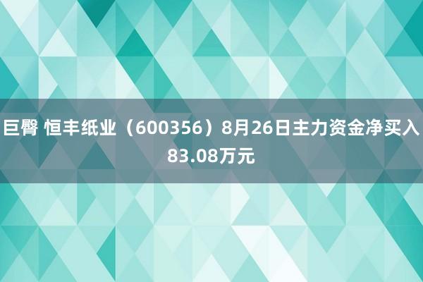 巨臀 恒丰纸业（600356）8月26日主力资金净买入83.08万元