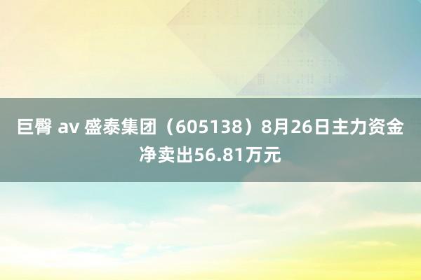 巨臀 av 盛泰集团（605138）8月26日主力资金净卖出56.81万元