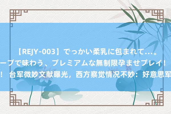 【REJY-003】でっかい柔乳に包まれて…。最高級ヌルヌル中出しソープで味わう、プレミアムな無制限孕ませプレイ！ 台军微妙文献曝光，西方察觉情况不妙：好意思军和目田军差距越来越大