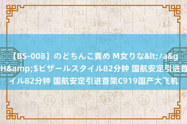 【BS-008】のどちんこ責め M女りな</a>2015-02-27RASH&$ビザールスタイル82分钟 国航安定引进首架C919国产大飞机