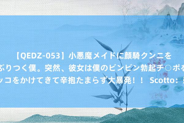 【QEDZ-053】小悪魔メイドに顔騎クンニを強要されオマ○コにしゃぶりつく僕。突然、彼女は僕のビンビン勃起チ○ポをしごき、聖水オシッコをかけてきて辛抱たまらず大暴発！！ Scotto：鹈鹕与马特-瑞安签下进修营协议 球员将竞争大名单元置