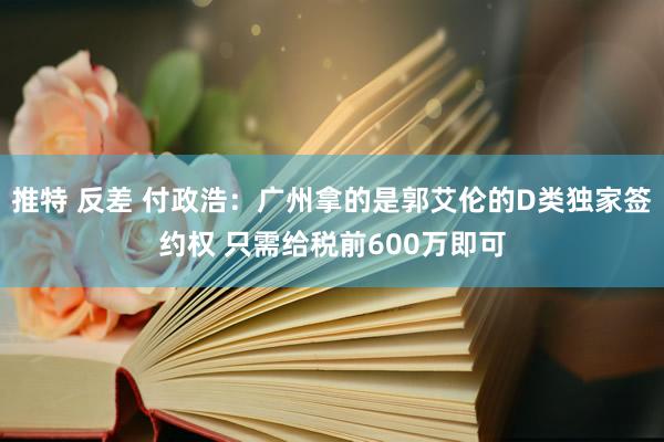 推特 反差 付政浩：广州拿的是郭艾伦的D类独家签约权 只需给税前600万即可