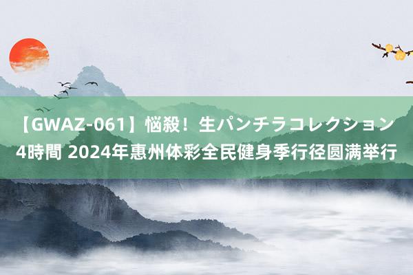 【GWAZ-061】悩殺！生パンチラコレクション 4時間 2024年惠州体彩全民健身季行径圆满举行