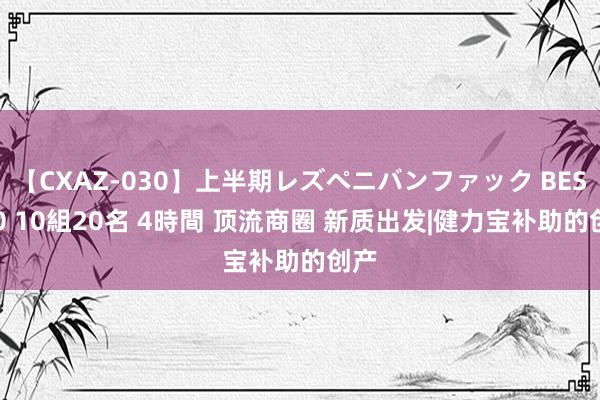 【CXAZ-030】上半期レズペニバンファック BEST10 10組20名 4時間 顶流商圈 新质出发|健力宝补助的创产