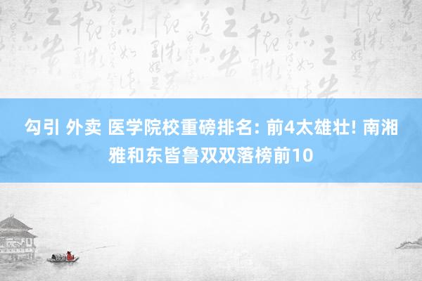 勾引 外卖 医学院校重磅排名: 前4太雄壮! 南湘雅和东皆鲁双双落榜前10