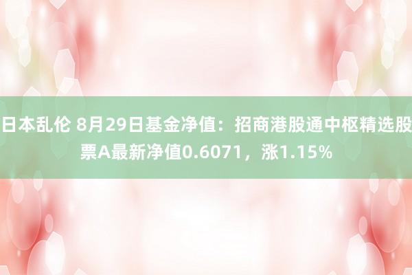 日本乱伦 8月29日基金净值：招商港股通中枢精选股票A最新净值0.6071，涨1.15%