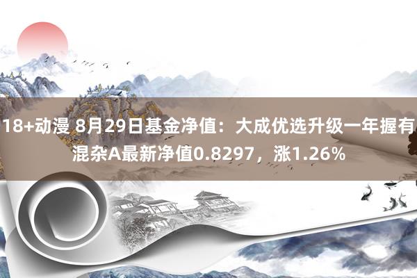 18+动漫 8月29日基金净值：大成优选升级一年握有混杂A最新净值0.8297，涨1.26%