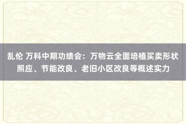 乱伦 万科中期功绩会：万物云全面培植买卖形状照应、节能改良、老旧小区改良等概述实力