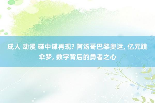 成人 动漫 碟中谍再现? 阿汤哥巴黎奥运， 亿元跳伞梦， 数字背后的勇者之心