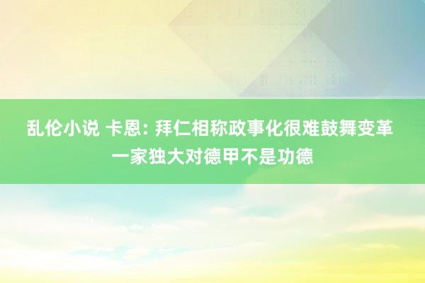 乱伦小说 卡恩: 拜仁相称政事化很难鼓舞变革 一家独大对德甲不是功德