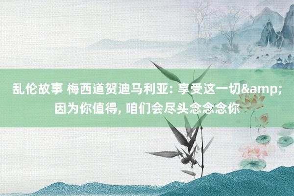 乱伦故事 梅西道贺迪马利亚: 享受这一切&因为你值得， 咱们会尽头念念念你