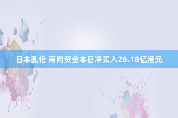 日本乱伦 南向资金本日净买入26.18亿港元