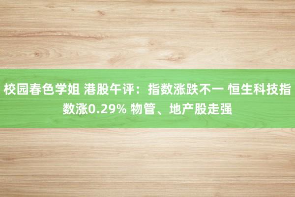 校园春色学姐 港股午评：指数涨跌不一 恒生科技指数涨0.29% 物管、地产股走强