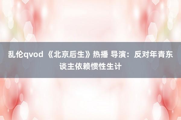 乱伦qvod 《北京后生》热播 导演：反对年青东谈主依赖惯性生计