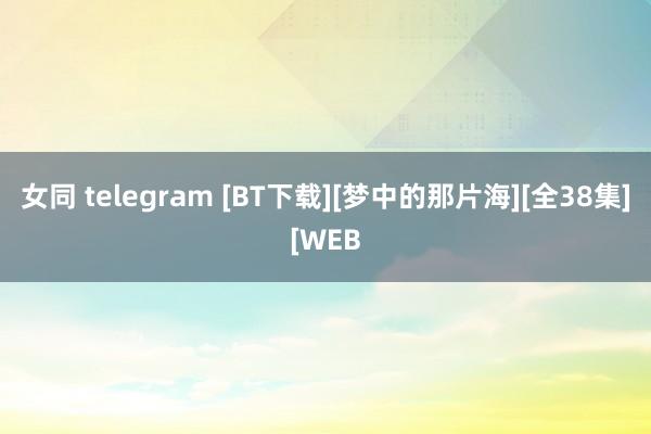 女同 telegram [BT下载][梦中的那片海][全38集][WEB