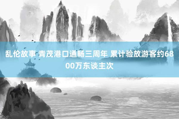 乱伦故事 青茂港口通畅三周年 累计验放游客约6800万东谈主次