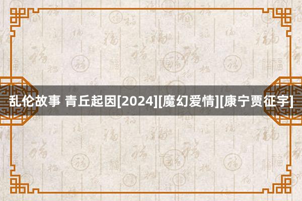 乱伦故事 青丘起因[2024][魔幻爱情][康宁贾征宇]