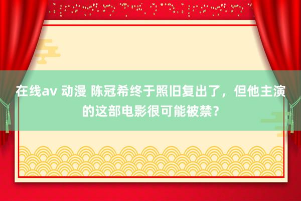 在线av 动漫 陈冠希终于照旧复出了，但他主演的这部电影很可能被禁？