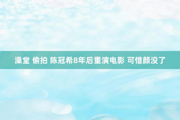 澡堂 偷拍 陈冠希8年后重演电影 可惜颜没了