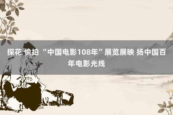 探花 偷拍 “中国电影108年”展览展映 扬中国百年电影光线