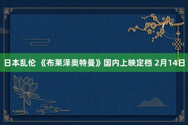 日本乱伦 《布莱泽奥特曼》国内上映定档 2月14日