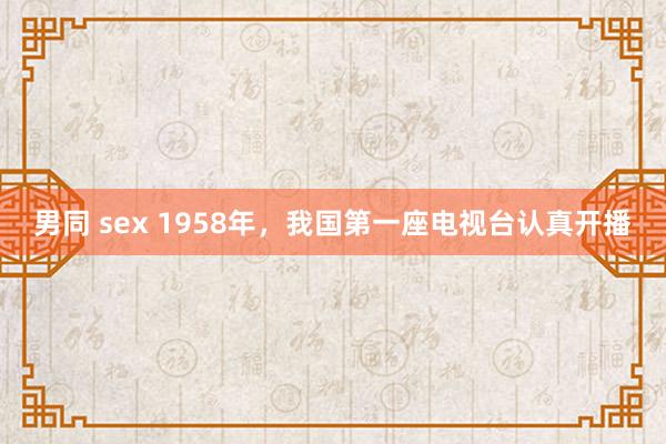 男同 sex 1958年，我国第一座电视台认真开播