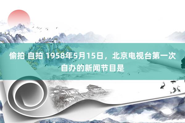 偷拍 自拍 1958年5月15日，北京电视台第一次自办的新闻节目是