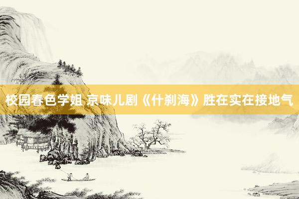 校园春色学姐 京味儿剧《什刹海》胜在实在接地气