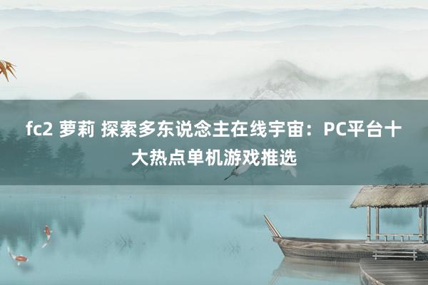 fc2 萝莉 探索多东说念主在线宇宙：PC平台十大热点单机游戏推选