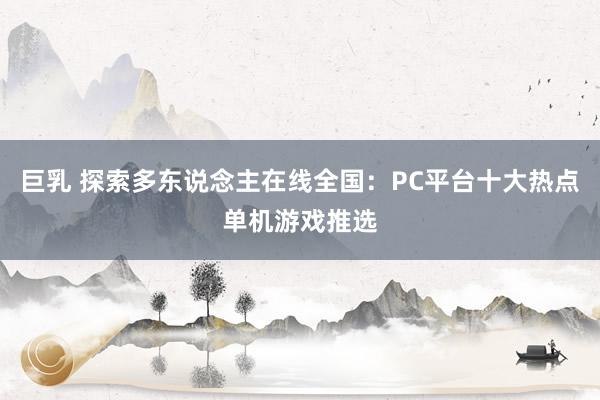 巨乳 探索多东说念主在线全国：PC平台十大热点单机游戏推选