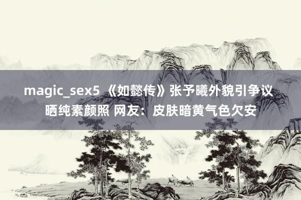 magic_sex5 《如懿传》张予曦外貌引争议 晒纯素颜照 网友：皮肤暗黄气色欠安