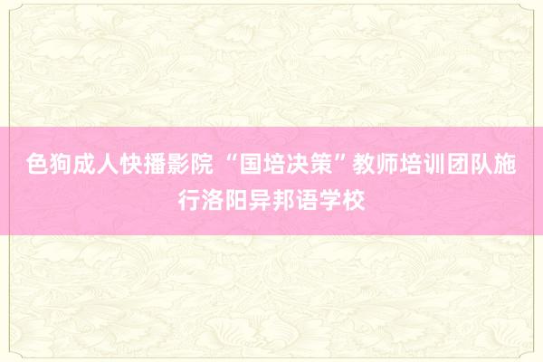 色狗成人快播影院 “国培决策”教师培训团队施行洛阳异邦语学校