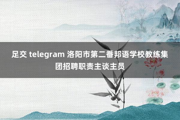 足交 telegram 洛阳市第二番邦语学校教练集团招聘职责主谈主员