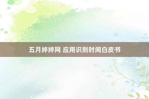 五月婷婷网 应用识别时间白皮书