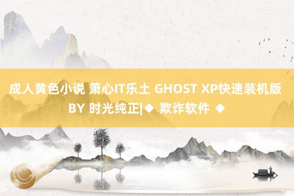 成人黄色小说 箫心IT乐土 GHOST XP快速装机版 BY 时光纯正|◆ 欺诈软件 ◆