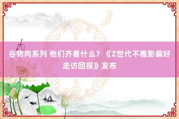 谷物肉系列 他们齐看什么？《Z世代不雅影偏好走访回报》发布