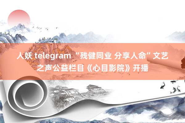 人妖 telegram “残健同业 分享人命”文艺之声公益栏目《心目影院》开播