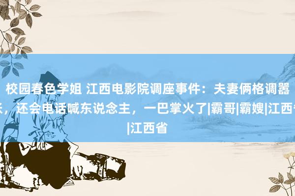 校园春色学姐 江西电影院调座事件：夫妻俩格调嚣张，还会电话喊东说念主，一巴掌火了|霸哥|霸嫂|江西省