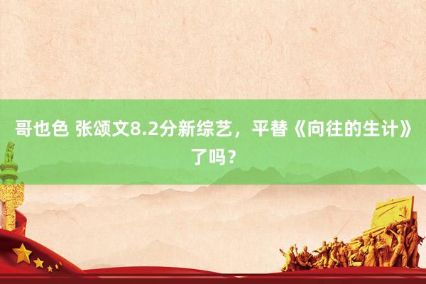 哥也色 张颂文8.2分新综艺，平替《向往的生计》了吗？